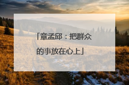 章孟邱：把群众的事放在心上