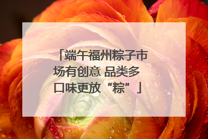 端午福州粽子市场有创意 品类多口味更放“粽”