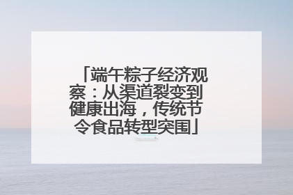 端午粽子经济观察：从渠道裂变到健康出海，传统节令食品转型突围