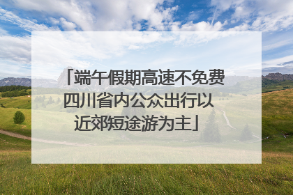 端午假期高速不免费 四川省内公众出行以近郊短途游为主