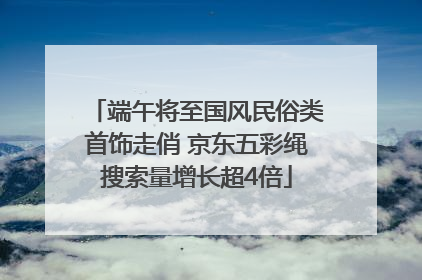 端午将至国风民俗类首饰走俏 京东五彩绳搜索量增长超4倍