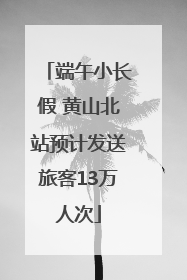 端午小长假 黄山北站预计发送旅客13万人次
