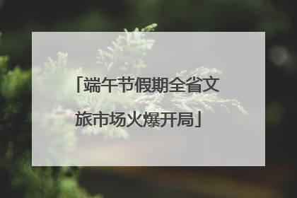 端午节假期全省文旅市场火爆开局
