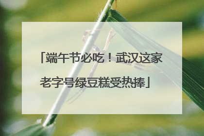 端午节必吃！武汉这家老字号绿豆糕受热捧