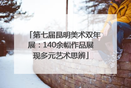 第七届昆明美术双年展：140余幅作品展现多元艺术思辨