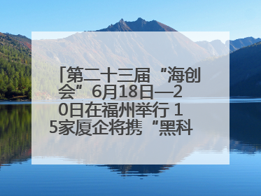 第二十三届“海创会”6月18日—20日在福州举行 15家厦企将携“黑科技”亮相