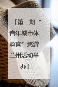 第二期“青年城市体验官”悠游兰州活动举办