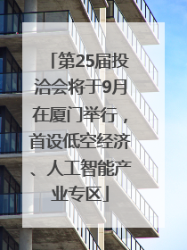 第25届投洽会将于9月在厦门举行，首设低空经济、人工智能产业专区