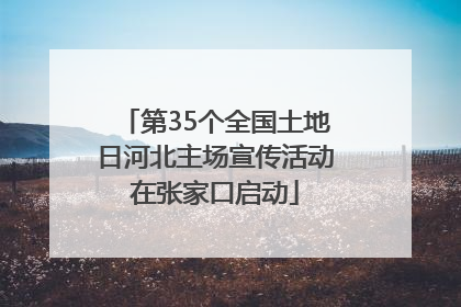 第35个全国土地日河北主场宣传活动在张家口启动