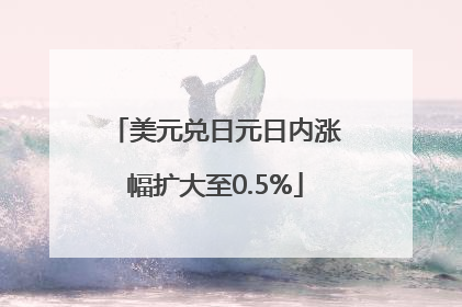 美元兑日元日内涨幅扩大至0.5%