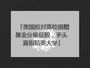 美国拟对高校捐赠基金分级征税，矛头直指精英大学