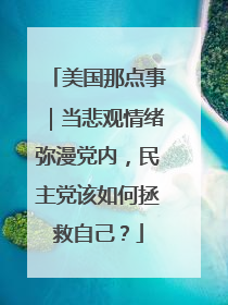美国那点事｜当悲观情绪弥漫党内，民主党该如何拯救自己？
