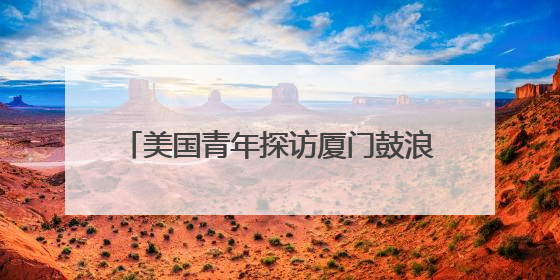 美国青年探访厦门鼓浪屿 感受琴岛文化魅力