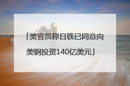 美官员称日铁已同意向美钢投资140亿美元