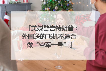 美媒警告特朗普：外国送的飞机不适合做“空军一号”