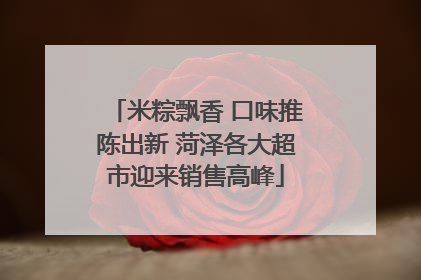 米粽飘香 口味推陈出新 菏泽各大超市迎来销售高峰