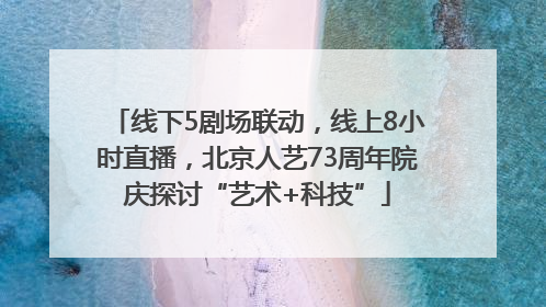 线下5剧场联动，线上8小时直播，北京人艺73周年院庆探讨“艺术+科技”