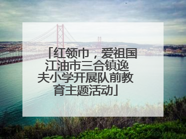 红领巾，爱祖国 江油市三合镇逸夫小学开展队前教育主题活动