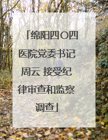 绵阳四〇四医院党委书记周云 接受纪律审查和监察调查