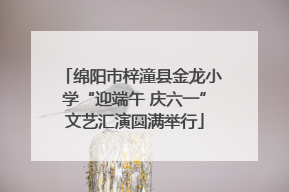 绵阳市梓潼县金龙小学“迎端午 庆六一”文艺汇演圆满举行
