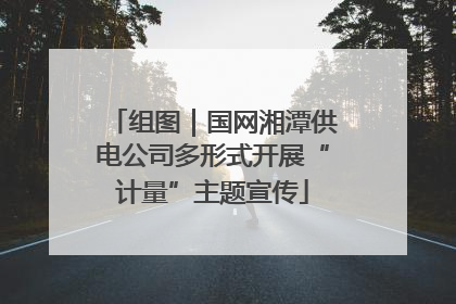 组图｜国网湘潭供电公司多形式开展“计量”主题宣传