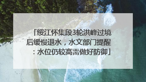绥江怀集段3轮洪峰过境后缓慢退水，水文部门提醒：水位仍较高需做好防御