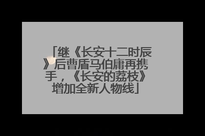 继《长安十二时辰》后曹盾马伯庸再携手，《长安的荔枝》增加全新人物线