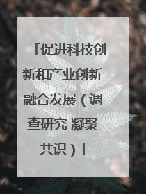 促进科技创新和产业创新融合发展（调查研究 凝聚共识）