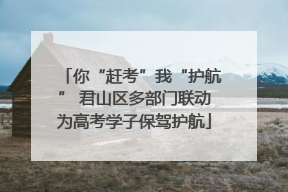 你“赶考”我“护航” 君山区多部门联动为高考学子保驾护航