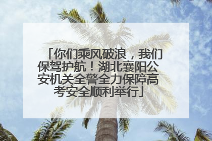 你们乘风破浪，我们保驾护航！湖北襄阳公安机关全警全力保障高考安全顺利举行