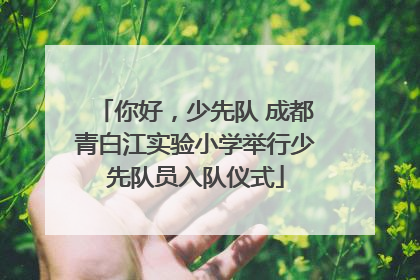 你好，少先队 成都青白江实验小学举行少先队员入队仪式
