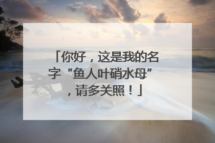 你好，这是我的名字“鱼人叶硝水母”，请多关照！