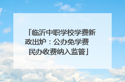 临沂中职学校学费新政出炉：公办免学费 民办收费纳入监管