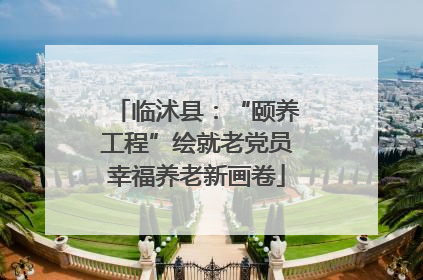 临沭县：“颐养工程”绘就老党员幸福养老新画卷