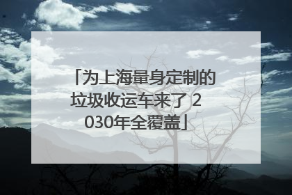 为上海量身定制的垃圾收运车来了 2030年全覆盖