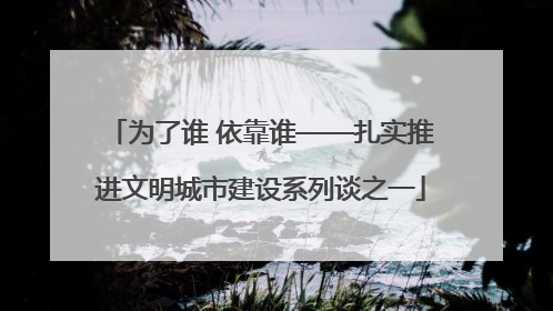 为了谁 依靠谁——扎实推进文明城市建设系列谈之一