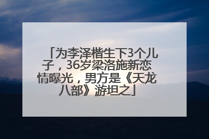 为李泽楷生下3个儿子，36岁梁洛施新恋情曝光，男方是《天龙八部》游坦之