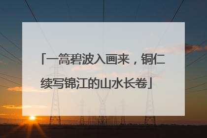 一篙碧波入画来，铜仁续写锦江的山水长卷
