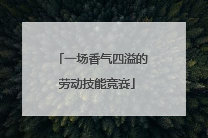 一场香气四溢的劳动技能竞赛