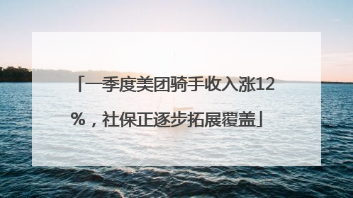 一季度美团骑手收入涨12%，社保正逐步拓展覆盖