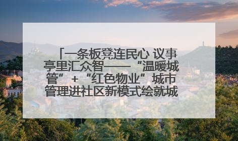 一条板凳连民心 议事亭里汇众智——“温暖城管”+“红色物业”城市管理进社区新模式绘就城市管理社区治理新画卷