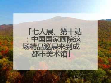 七人展、第十站：中国国家画院这场精品巡展来到成都市美术馆