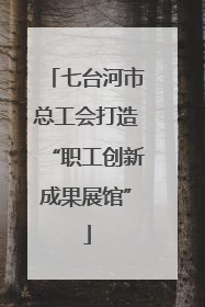 七台河市总工会打造“职工创新成果展馆”