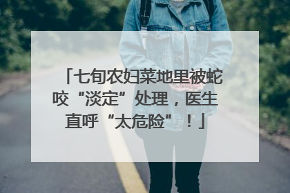 七旬农妇菜地里被蛇咬“淡定”处理，医生直呼“太危险”！