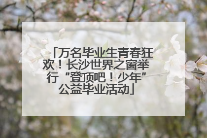 万名毕业生青春狂欢！长沙世界之窗举行“登顶吧！少年”公益毕业活动