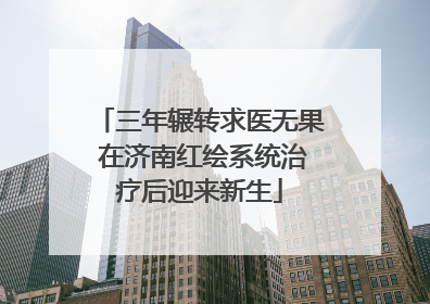 三年辗转求医无果 在济南红绘系统治疗后迎来新生