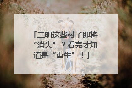 三明这些村子即将“消失”？看完才知道是“重生”！