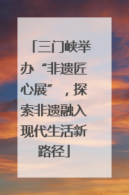 三门峡举办“非遗匠心展”，探索非遗融入现代生活新路径