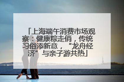 上海端午消费市场观察：健康粽走俏，传统习俗添新意，“龙舟经济”与亲子游共热