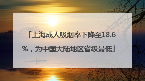 上海成人吸烟率下降至18.6%，为中国大陆地区省级最低
